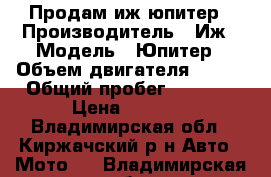 Продам иж юпитер › Производитель ­ Иж › Модель ­ Юпитер › Объем двигателя ­ 350 › Общий пробег ­ 5 000 › Цена ­ 5 000 - Владимирская обл., Киржачский р-н Авто » Мото   . Владимирская обл.